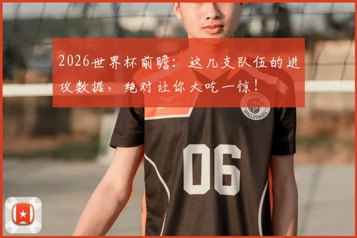 2026世界杯前瞻:这几支队伍的进攻数据,绝对让你大吃一惊!