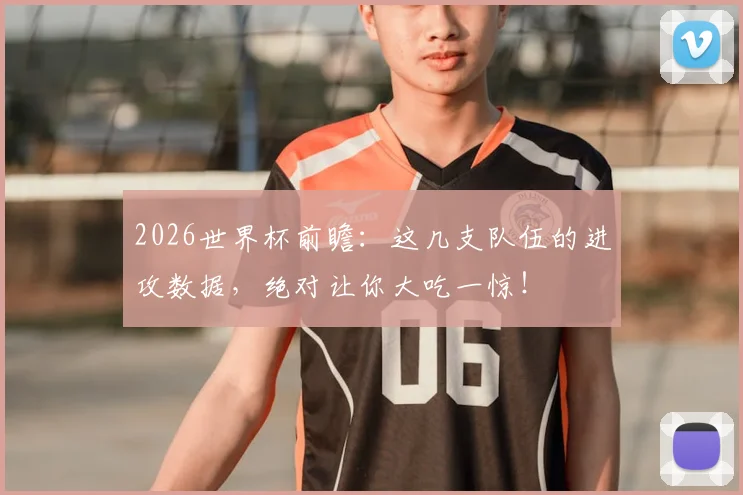 2026世界杯前瞻：这几支队伍的进攻数据，绝对让你大吃一惊！