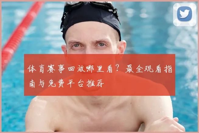 体育赛事回放哪里看？最全观看指南与免费平台推荐