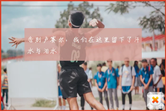 告别卢赛尔，我们在这里留下了汗水与泪水
